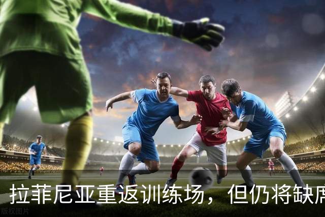 拉菲尼亚重返训练场，但仍将缺席与加拉塔萨雷的较量