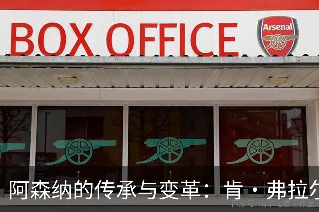 阿森纳的传承与变革：肯·弗拉尔的遗产
